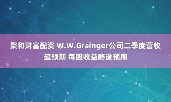聚和财富配资 W.W.Grainger公司二季度营收超预期 每股收益略逊预期