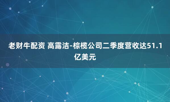 老财牛配资 高露洁-棕榄公司二季度营收达51.1亿美元