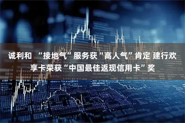 诚利和  “接地气”服务获“高人气”肯定 建行欢享卡荣获“中国最佳返现信用卡”奖