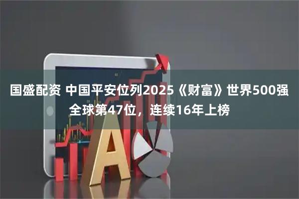 国盛配资 中国平安位列2025《财富》世界500强全球第47位，连续16年上榜
