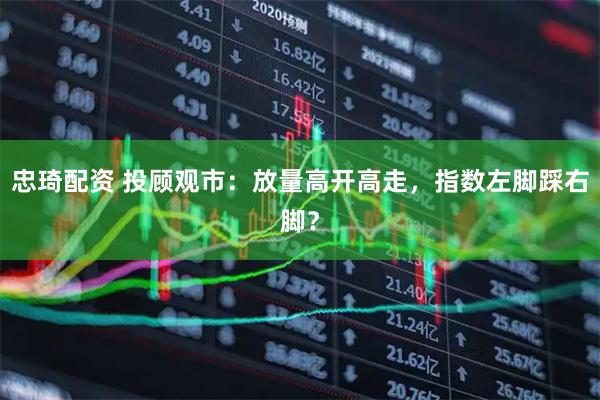 忠琦配资 投顾观市：放量高开高走，指数左脚踩右脚？