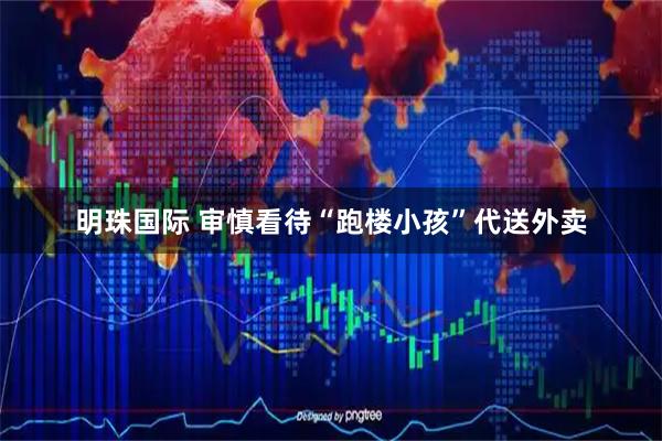 明珠国际 审慎看待“跑楼小孩”代送外卖