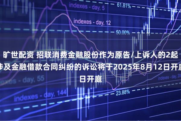 旷世配资 招联消费金融股份作为原告/上诉人的2起涉及金融借款合同纠纷的诉讼将于2025年8月12日开庭