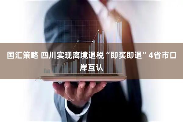 国汇策略 四川实现离境退税“即买即退”4省市口岸互认