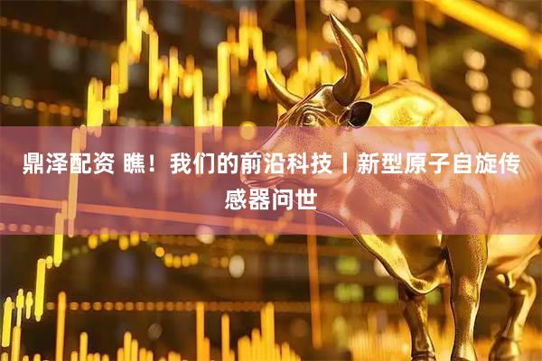 鼎泽配资 瞧！我们的前沿科技丨新型原子自旋传感器问世