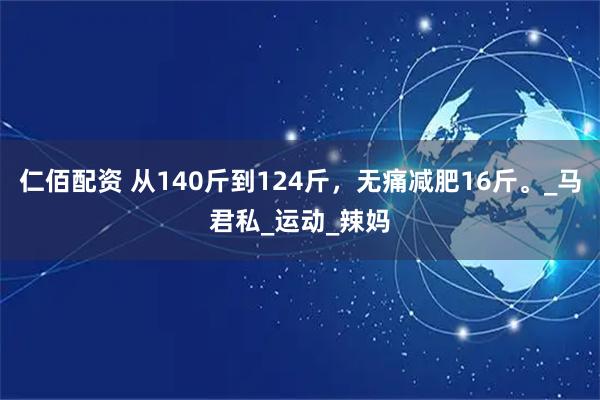 仁佰配资 从140斤到124斤，无痛减肥16斤。_马君私_运动_辣妈