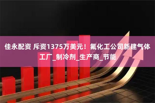 佳永配资 斥资1375万美元！氟化工公司新建气体工厂_制冷剂_生产商_节能
