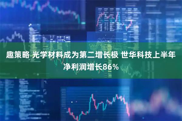 趣策略 光学材料成为第二增长极 世华科技上半年净利润增长86%