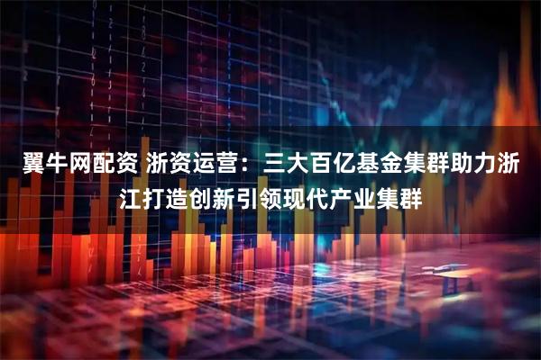 翼牛网配资 浙资运营：三大百亿基金集群助力浙江打造创新引领现代产业集群