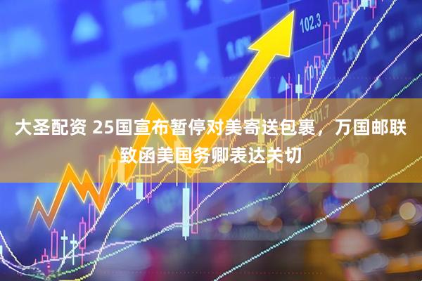 大圣配资 25国宣布暂停对美寄送包裹，万国邮联致函美国务卿表达关切