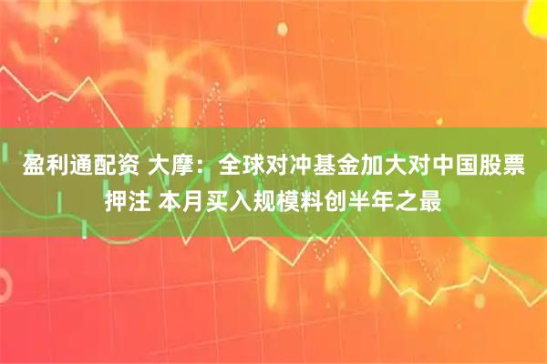 盈利通配资 大摩：全球对冲基金加大对中国股票押注 本月买入规模料创半年之最