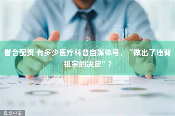 誉合配资 有多少医疗科普自媒体号，“做出了违背祖宗的决定”？
