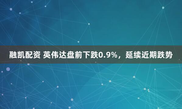 融凯配资 英伟达盘前下跌0.9%，延续近期跌势