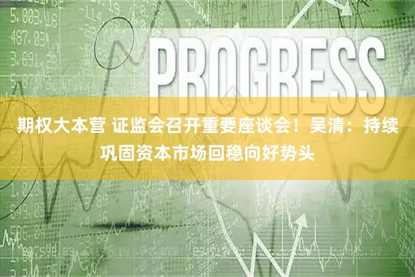 期权大本营 证监会召开重要座谈会！吴清：持续巩固资本市场回稳向好势头