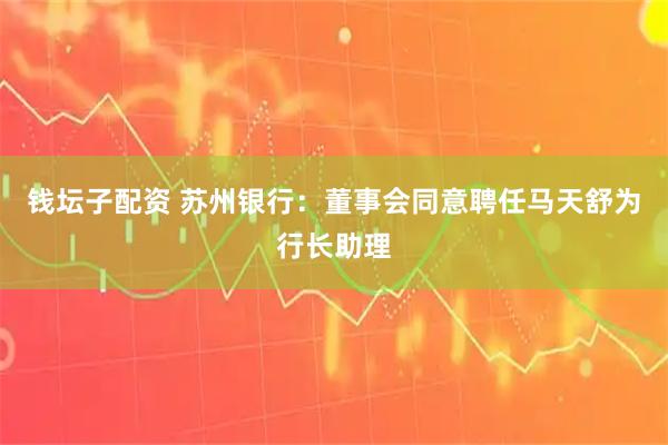 钱坛子配资 苏州银行：董事会同意聘任马天舒为行长助理