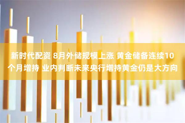 新时代配资 8月外储规模上涨 黄金储备连续10个月增持 业内判断未来央行增持黄金仍是大方向