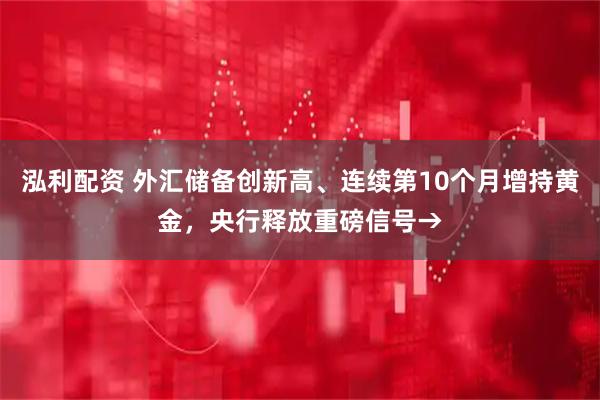 泓利配资 外汇储备创新高、连续第10个月增持黄金，央行释放重磅信号→