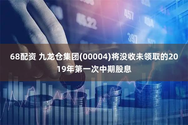 68配资 九龙仓集团(00004)将没收未领取的2019年第一次中期股息