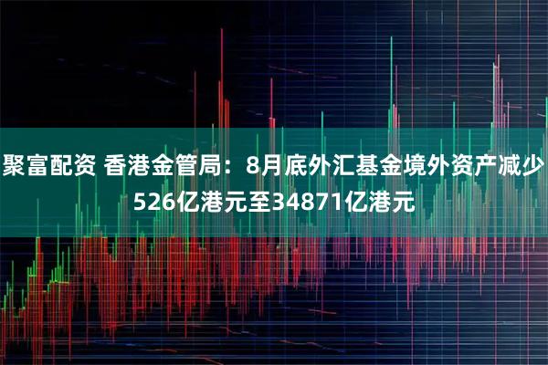 聚富配资 香港金管局：8月底外汇基金境外资产减少526亿港元至34871亿港元