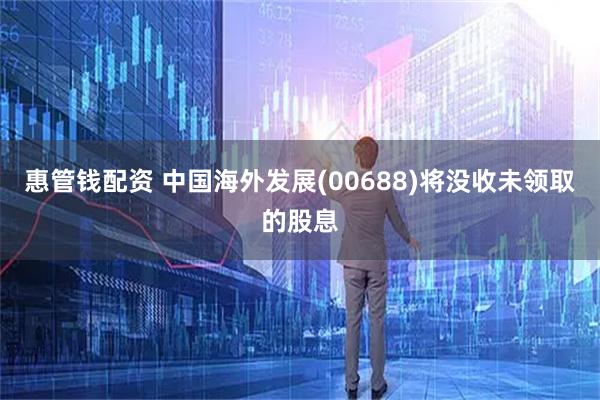 惠管钱配资 中国海外发展(00688)将没收未领取的股息