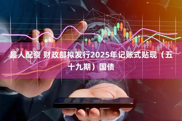 超人配资 财政部拟发行2025年记账式贴现（五十九期）国债