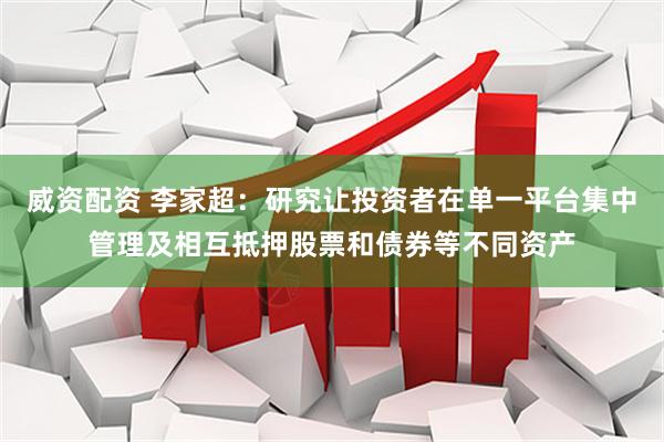 威资配资 李家超:研究让投资者在单一平台集中管理及相互抵押股票和债券等不同资产
