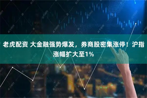老虎配资 大金融强势爆发，券商股密集涨停！沪指涨幅扩大至1%