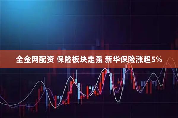 全金网配资 保险板块走强 新华保险涨超5%