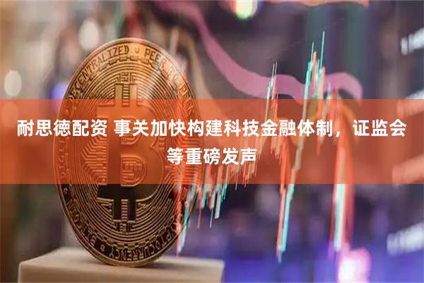 耐思徳配资 事关加快构建科技金融体制，证监会等重磅发声