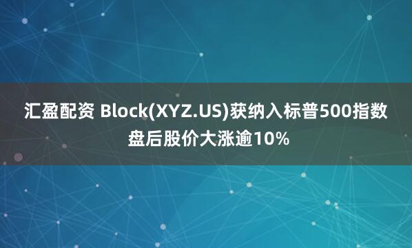 汇盈配资 Block(XYZ.US)获纳入标普500指数 盘后股价大涨逾10%