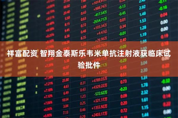 祥富配资 智翔金泰斯乐韦米单抗注射液获临床试验批件
