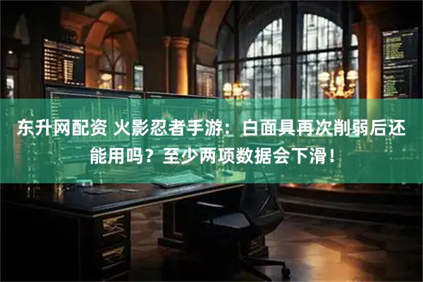 东升网配资 火影忍者手游：白面具再次削弱后还能用吗？至少两项数据会下滑！