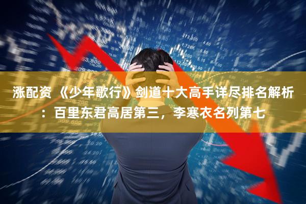 涨配资 《少年歌行》剑道十大高手详尽排名解析：百里东君高居第三，李寒衣名列第七