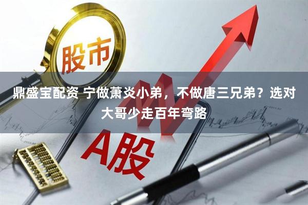 鼎盛宝配资 宁做萧炎小弟，不做唐三兄弟？选对大哥少走百年弯路