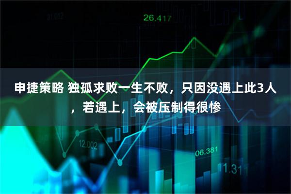 申捷策略 独孤求败一生不败，只因没遇上此3人，若遇上，会被压制得很惨