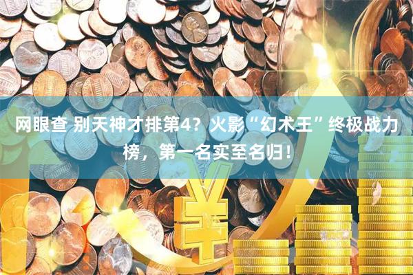 网眼查 别天神才排第4？火影“幻术王”终极战力榜，第一名实至名归！