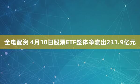 全电配资 4月10日股票ETF整体净流出231.9亿元