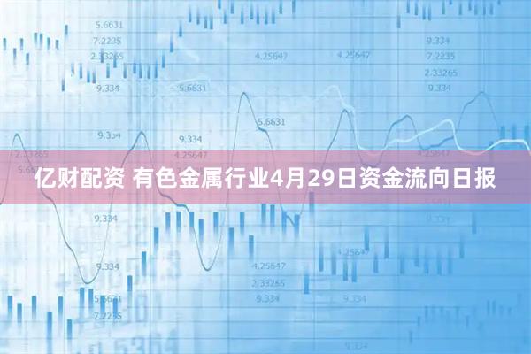 亿财配资 有色金属行业4月29日资金流向日报